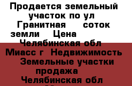Продается земельный участок по ул. Гранитная, 10 соток земли  › Цена ­ 250 000 - Челябинская обл., Миасс г. Недвижимость » Земельные участки продажа   . Челябинская обл.,Миасс г.